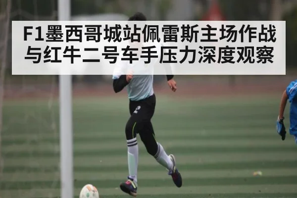 F1墨西哥城站佩雷斯主场作战与红牛二号车手压力深度观察